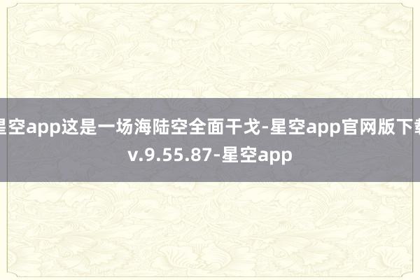 星空app这是一场海陆空全面干戈-星空app官网版下载v.9.55.87-星空app