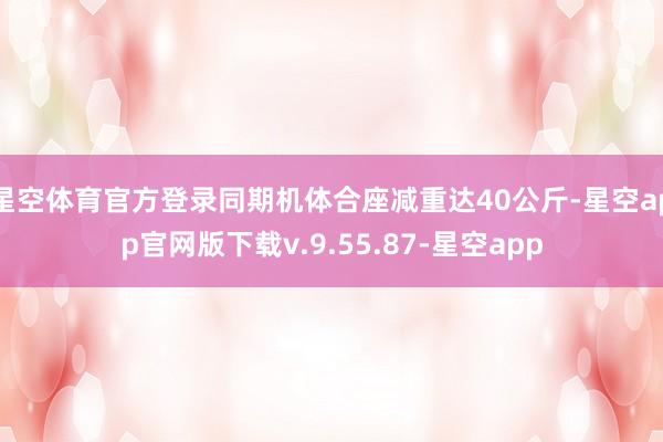 星空体育官方登录同期机体合座减重达40公斤-星空app官网版下载v.9.55.87-星空app