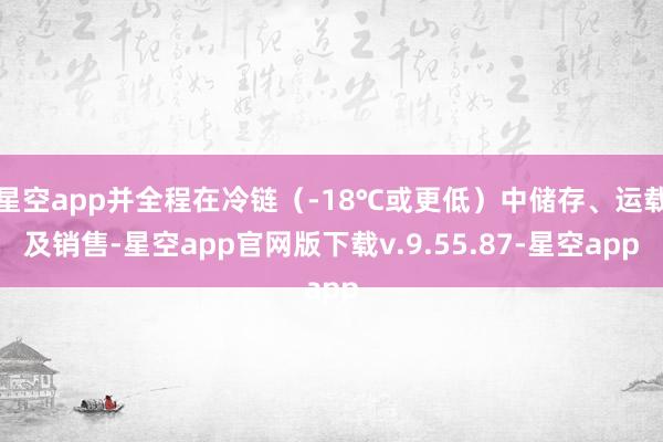 星空app并全程在冷链（-18℃或更低）中储存、运载及销售-星空app官网版下载v.9.55.87-星空app