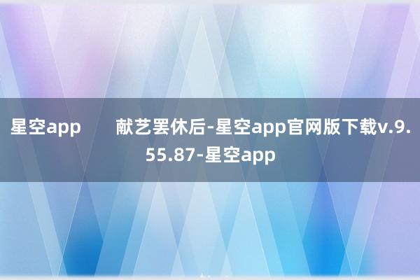 星空app       献艺罢休后-星空app官网版下载v.9.55.87-星空app