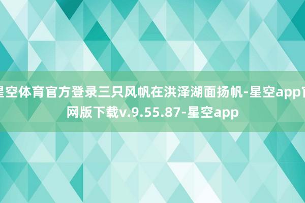 星空体育官方登录三只风帆在洪泽湖面扬帆-星空app官网版下载v.9.55.87-星空app