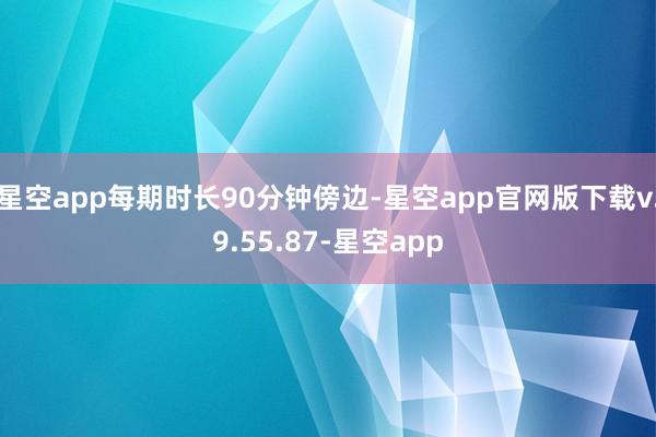 星空app每期时长90分钟傍边-星空app官网版下载v.9.55.87-星空app