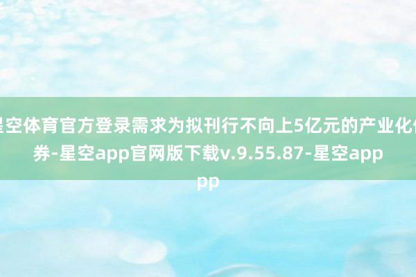 星空体育官方登录需求为拟刊行不向上5亿元的产业化债券-星空app官网版下载v.9.55.87-星空app