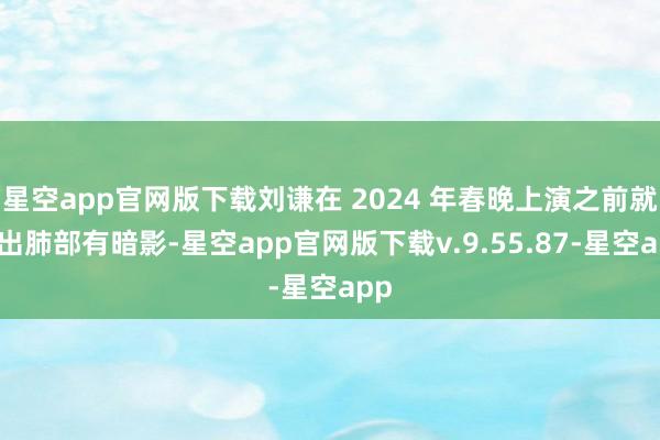 星空app官网版下载刘谦在 2024 年春晚上演之前就查出肺部有暗影-星空app官网版下载v.9.55.87-星空app