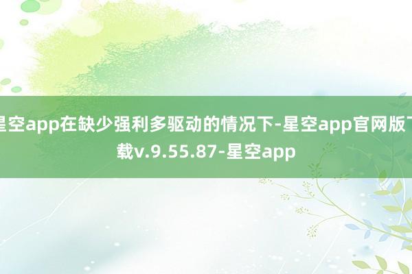 星空app在缺少强利多驱动的情况下-星空app官网版下载v.9.55.87-星空app