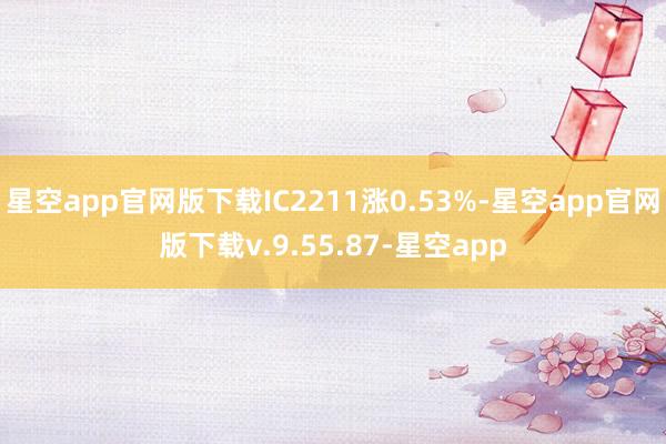 星空app官网版下载IC2211涨0.53%-星空app官网版下载v.9.55.87-星空app