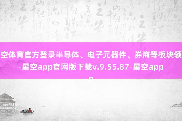 星空体育官方登录半导体、电子元器件、券商等板块领涨-星空app官网版下载v.9.55.87-星空app