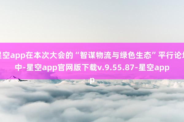 星空app在本次大会的“智谋物流与绿色生态”平行论坛中-星空app官网版下载v.9.55.87-星空app