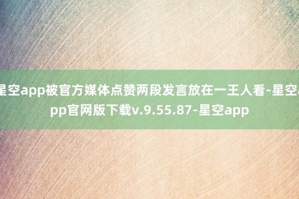 星空app被官方媒体点赞两段发言放在一王人看-星空app官网版下载v.9.55.87-星空app