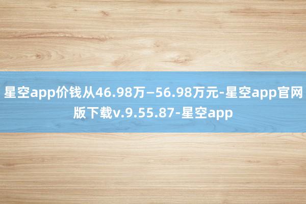 星空app价钱从46.98万—56.98万元-星空app官网版下载v.9.55.87-星空app