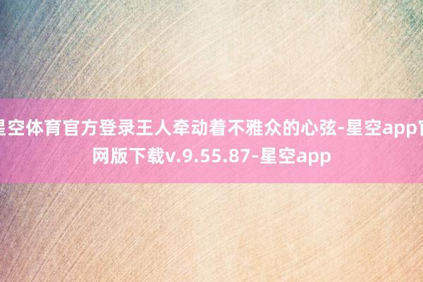 星空体育官方登录王人牵动着不雅众的心弦-星空app官网版下载v.9.55.87-星空app