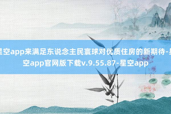 星空app来满足东说念主民寰球对优质住房的新期待-星空app官网版下载v.9.55.87-星空app