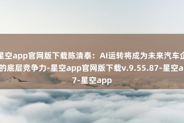 星空app官网版下载陈清泰：AI运转将成为未来汽车企业的底层竞争力-星空app官网版下载v.9.55.87-星空app