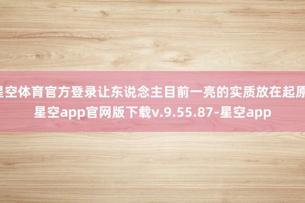 星空体育官方登录让东说念主目前一亮的实质放在起原-星空app官网版下载v.9.55.87-星空app