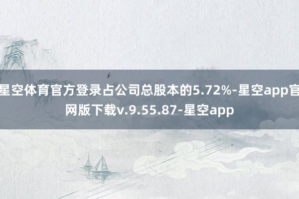 星空体育官方登录占公司总股本的5.72%-星空app官网版下载v.9.55.87-星空app