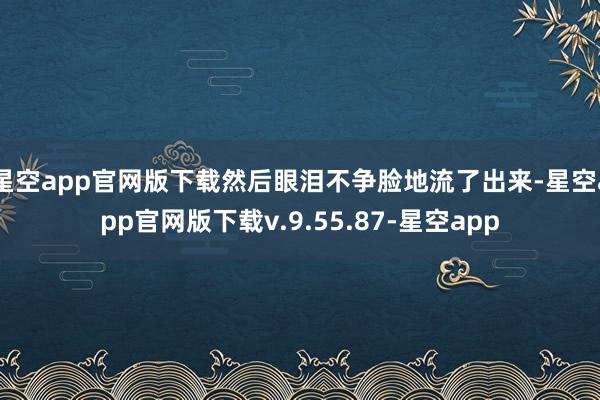 星空app官网版下载然后眼泪不争脸地流了出来-星空app官网版下载v.9.55.87-星空app