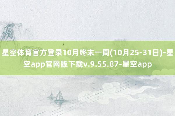 星空体育官方登录10月终末一周(10月25-31日)-星空app官网版下载v.9.55.87-星空app