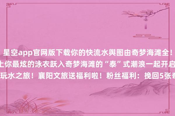 星空app官网版下载你的快流水舆图由奇梦海滩全!权!承!包!6月15日穿上你最炫的泳衣跃入奇梦海滩的“泰”式潮浪一起开启今夏最“浪”、最“泰”的玩水之旅!襄阳文旅送福利啦!粉丝福利:挽回5张奇梦海滩成东谈主票(价值180元/张)参与式样:发布于:北京市-星空app官网版下载v.9.55.87-星空app