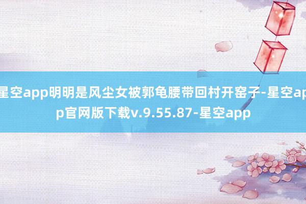 星空app明明是风尘女被郭龟腰带回村开窑子-星空app官网版下载v.9.55.87-星空app