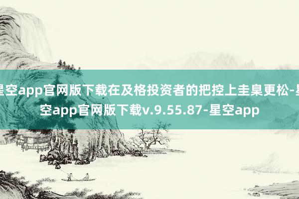 星空app官网版下载在及格投资者的把控上圭臬更松-星空app官网版下载v.9.55.87-星空app