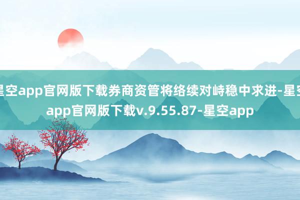 星空app官网版下载券商资管将络续对峙稳中求进-星空app官网版下载v.9.55.87-星空app