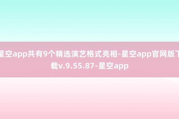 星空app共有9个精选演艺格式亮相-星空app官网版下载v.9.55.87-星空app