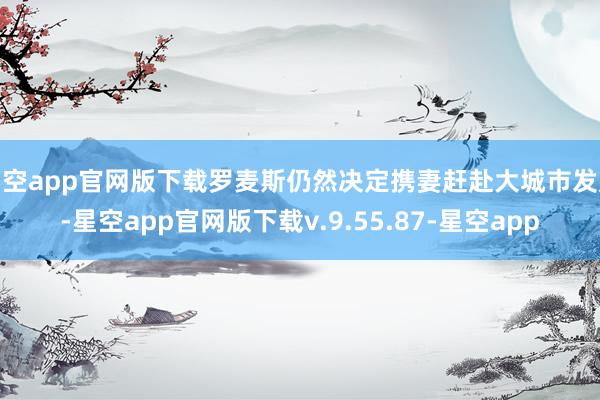 星空app官网版下载罗麦斯仍然决定携妻赶赴大城市发展-星空app官网版下载v.9.55.87-星空app