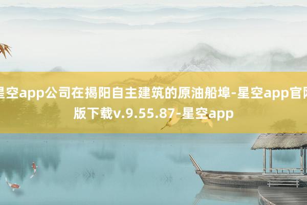 星空app公司在揭阳自主建筑的原油船埠-星空app官网版下载v.9.55.87-星空app