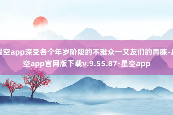 星空app深受各个年岁阶段的不雅众一又友们的青睐-星空app官网版下载v.9.55.87-星空app