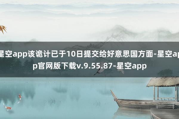 星空app该诡计已于10日提交给好意思国方面-星空app官网版下载v.9.55.87-星空app