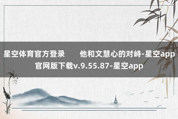 星空体育官方登录 他和文慧心的对峙-星空app官网版下载v.9.55.87-星空app