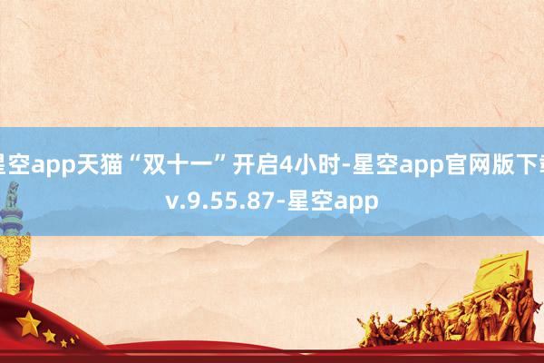 星空app天猫“双十一”开启4小时-星空app官网版下载v.9.55.87-星空app