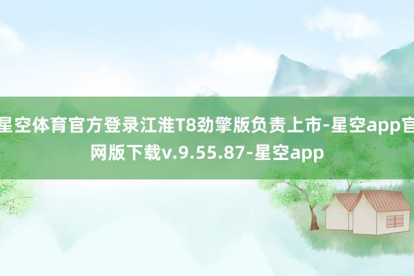 星空体育官方登录江淮T8劲擎版负责上市-星空app官网版下载v.9.55.87-星空app