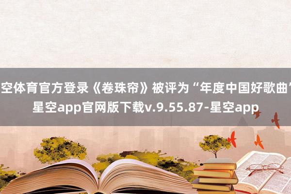 星空体育官方登录《卷珠帘》被评为“年度中国好歌曲”-星空app官网版下载v.9.55.87-星空app