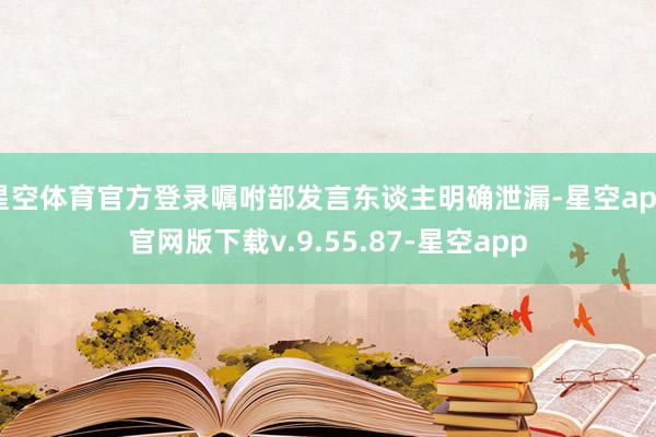 星空体育官方登录嘱咐部发言东谈主明确泄漏-星空app官网版下载v.9.55.87-星空app
