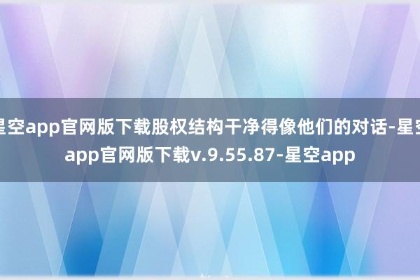 星空app官网版下载股权结构干净得像他们的对话-星空app官网版下载v.9.55.87-星空app