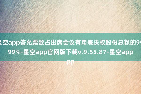 星空app答允票数占出席会议有用表决权股份总额的99.99%-星空app官网版下载v.9.55.87-星空app