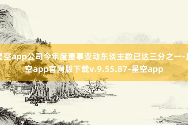 星空app公司今年度董事变动东谈主数已达三分之一-星空app官网版下载v.9.55.87-星空app