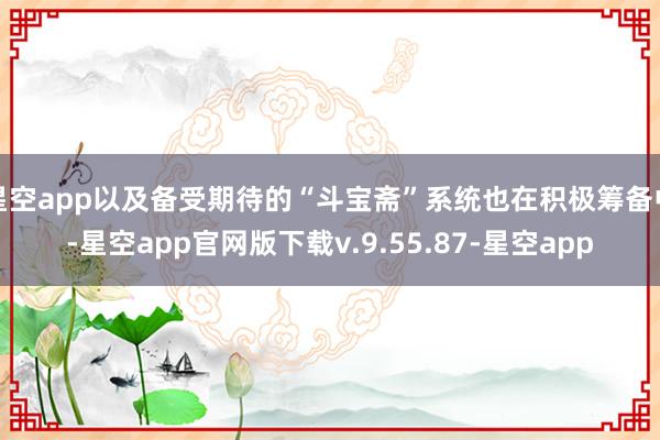 星空app以及备受期待的“斗宝斋”系统也在积极筹备中-星空app官网版下载v.9.55.87-星空app