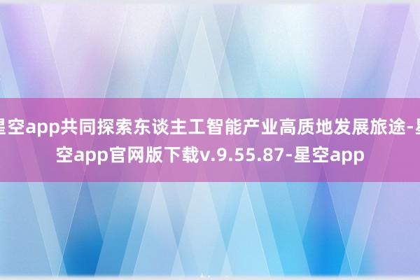 星空app共同探索东谈主工智能产业高质地发展旅途-星空app官网版下载v.9.55.87-星空app