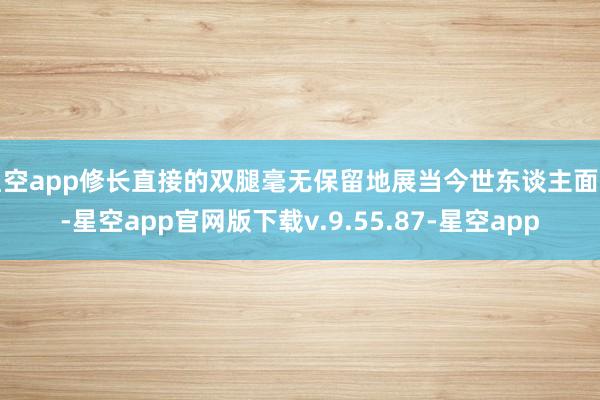 星空app修长直接的双腿毫无保留地展当今世东谈主面前-星空app官网版下载v.9.55.87-星空app