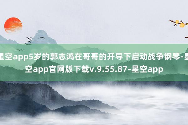 星空app5岁的郭志鸿在哥哥的开导下启动战争钢琴-星空app官网版下载v.9.55.87-星空app