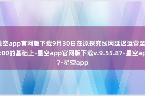 星空app官网版下载9月30日在原探究线网延迟运营至24:00的基础上-星空app官网版下载v.9.55.87-星空app