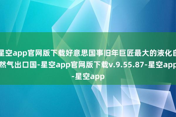星空app官网版下载好意思国事旧年巨匠最大的液化自然气出口国-星空app官网版下载v.9.55.87-星空app