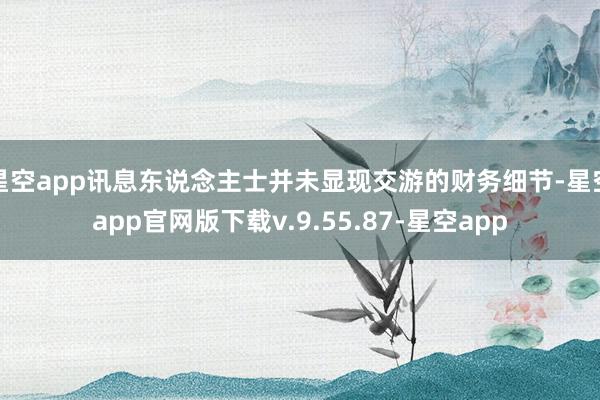 星空app讯息东说念主士并未显现交游的财务细节-星空app官网版下载v.9.55.87-星空app
