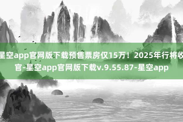 星空app官网版下载预售票房仅15万!2025年行将收官-星空app官网版下载v.9.55.87-星空app