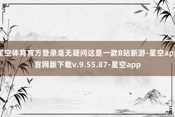 星空体育官方登录毫无疑问这是一款B站新游-星空app官网版下载v.9.55.87-星空app