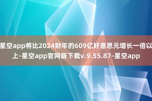 星空app将比2024财年的609亿好意思元增长一倍以上-星空app官网版下载v.9.55.87-星空app