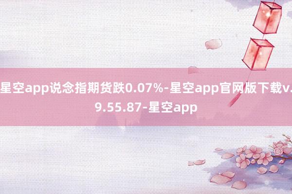 星空app说念指期货跌0.07%-星空app官网版下载v.9.55.87-星空app