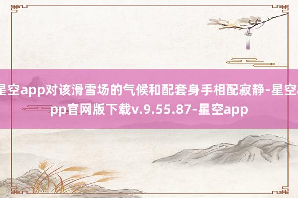 星空app对该滑雪场的气候和配套身手相配寂静-星空app官网版下载v.9.55.87-星空app